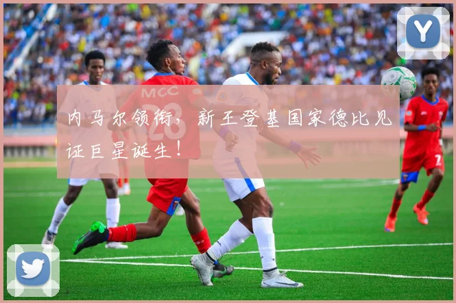 内马尔领衔，新王登基国家德比见证巨星诞生！