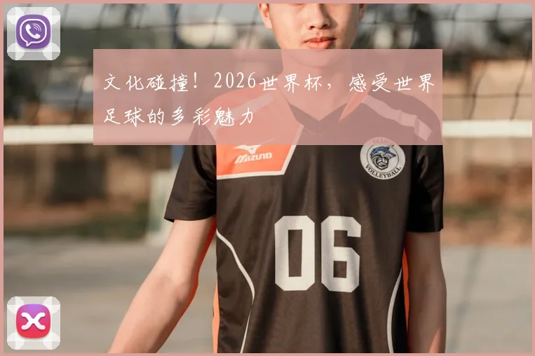 文化碰撞！2026世界杯，感受世界足球的多彩魅力