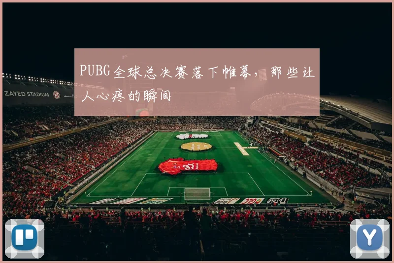 PUBG全球总决赛落下帷幕，那些让人心疼的瞬间