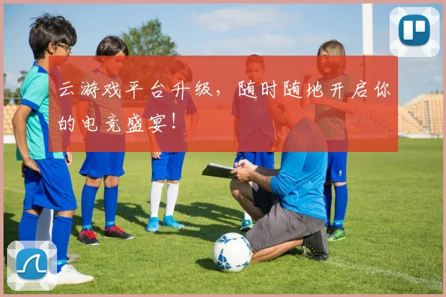 云游戏平台升级，随时随地开启你的电竞盛宴！