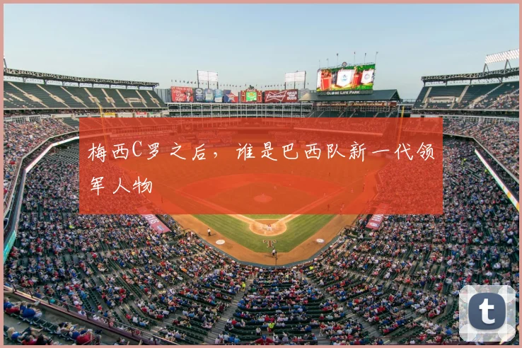 梅西C罗之后，谁是巴西队新一代领军人物