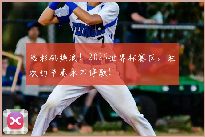 洛杉矶热浪！2026世界杯赛区，狂欢的节奏永不停歇！