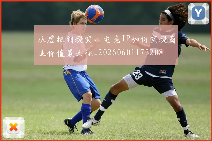 从虚拟到现实，电竞IP如何实现商业价值最大化_20260601173208